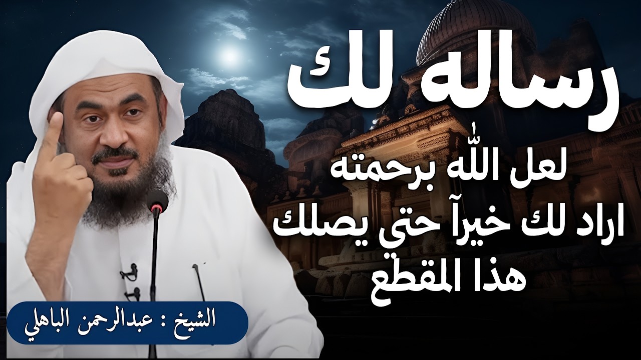 رساله لك  افتحها  لعل الله برحمته اراد لك خيرآ حتي يصلك هذا المقطع رووووعه الشيخ عبد الرحمن الباهلي