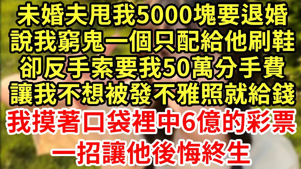 未婚夫甩我5000塊要退婚，說我窮鬼一個只配給他刷鞋，卻反手索要我50萬分手費，讓我不想被發不雅照就給錢，我摸著口袋裡中6億的彩票，一招他後悔終生#王姐故事說#為人處世#養老#中年#情感故事#花開富貴
