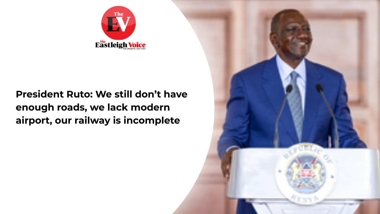 President Ruto: We still don’t have enough roads, we lack modern airport, our railway is incomplete