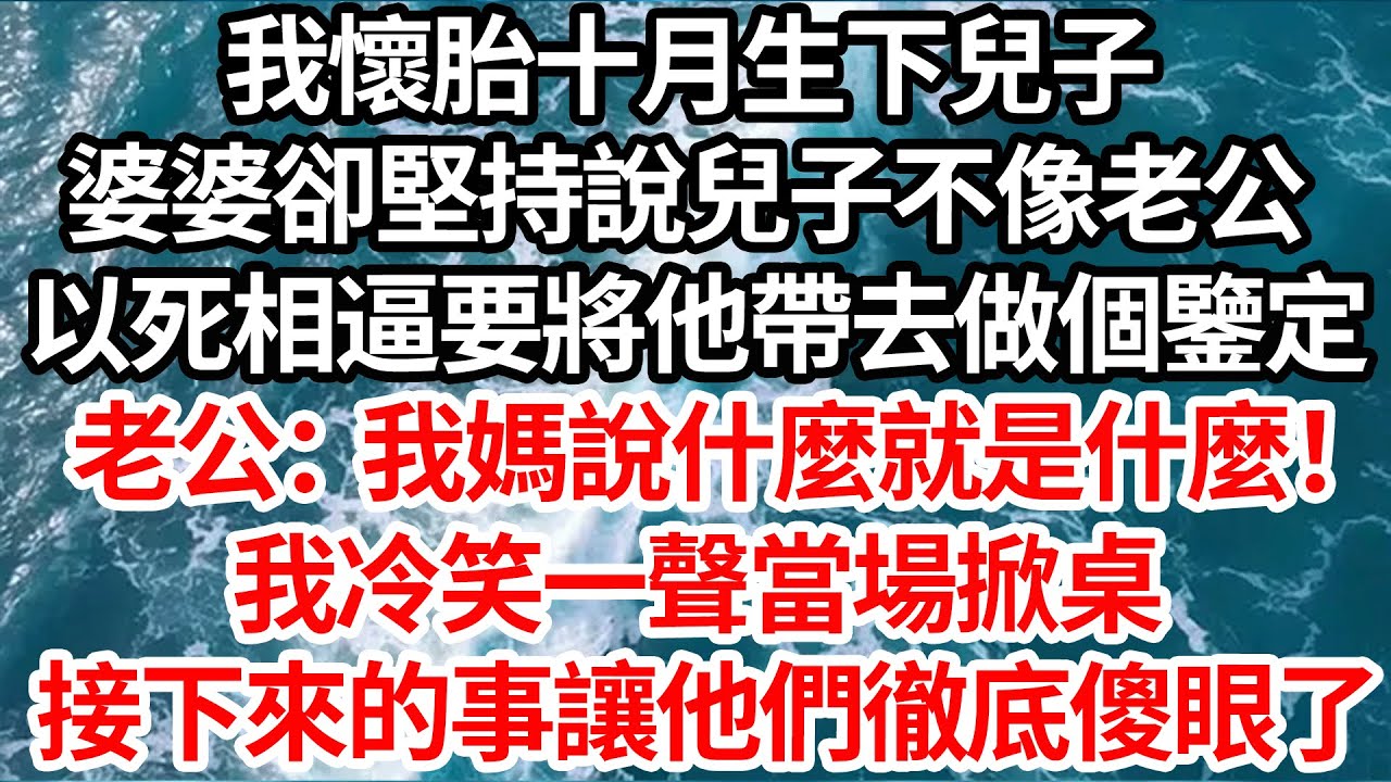 我懷胎十月生下兒子，婆婆卻堅持說兒子不像老公，以死相逼要將他帶去做鑒定，老公：媽說什麼就是什麼！我冷笑一聲當場掀桌，接下來的事讓他們徹底傻眼了【倫理】【都市】
