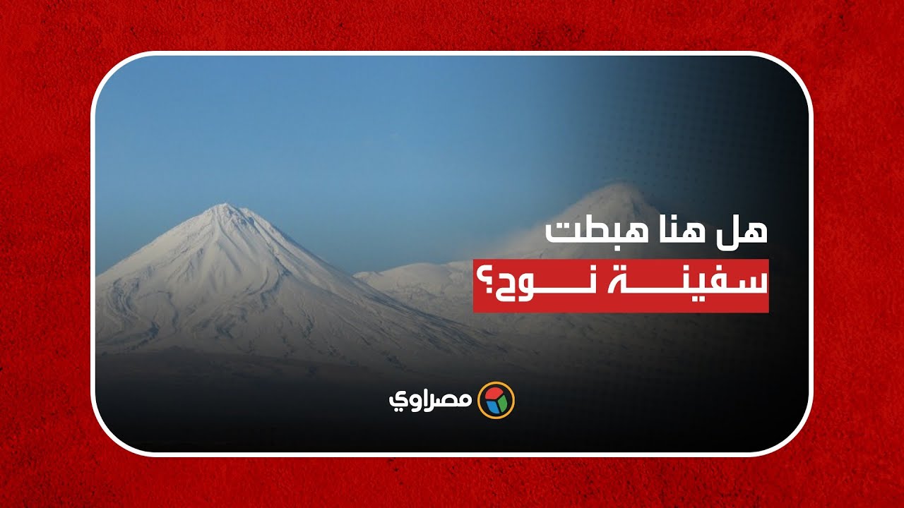 جبل آرارات..هل هنا هبطت سفينة نوح بعد الطوفان؟