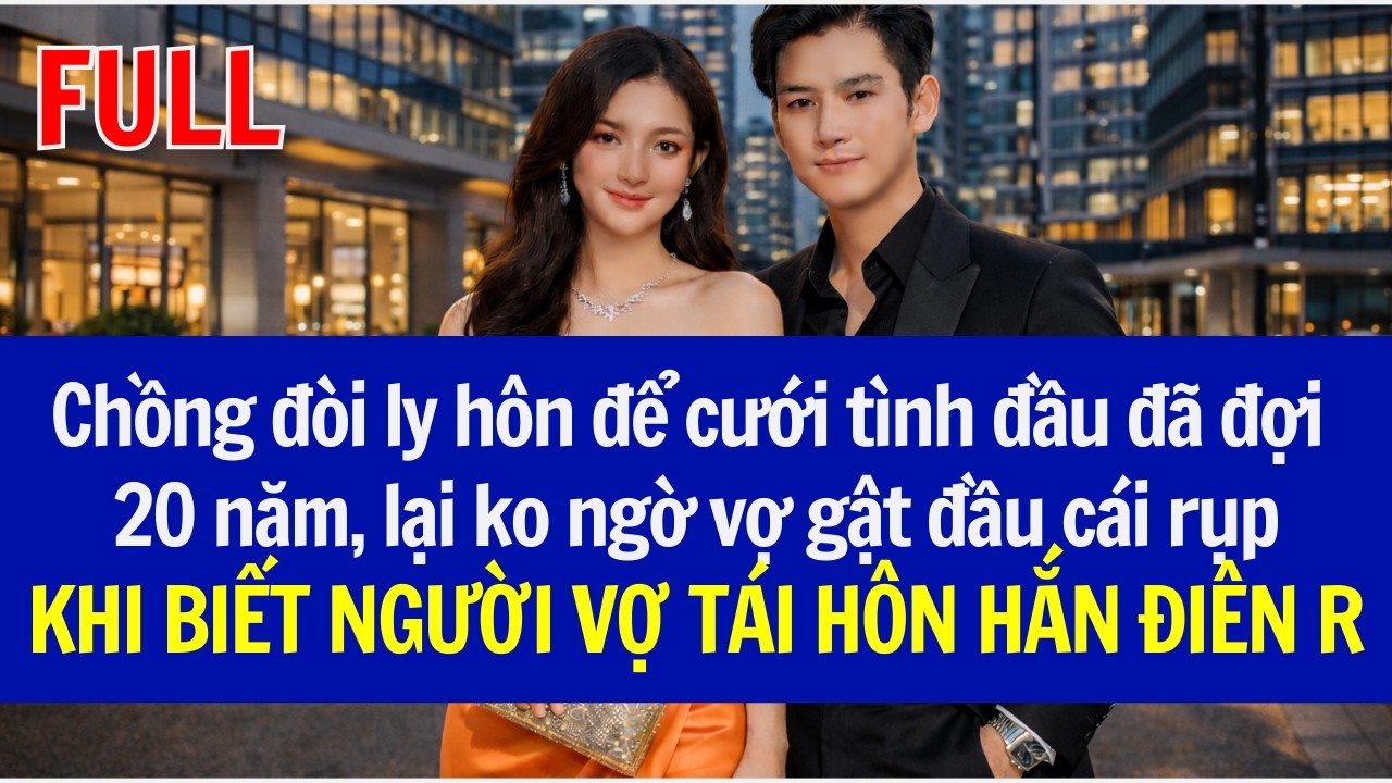 Chồng đòi ly hôn cưới tình cũ đợi 20năm, ko ngờ vợ gật đầu cái rụp,KHI BIẾT  VỢ TÁI HÔN HẮN ĐIÊN R