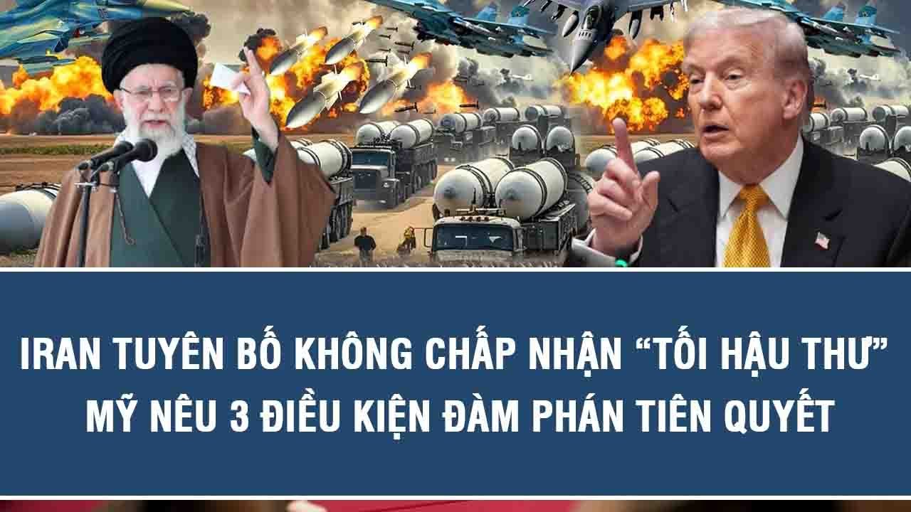 Iran tuyên bố không chấp nhận “tối hậu thư”, Mỹ nêu 3 điều kiện đàm phán tiên quyết