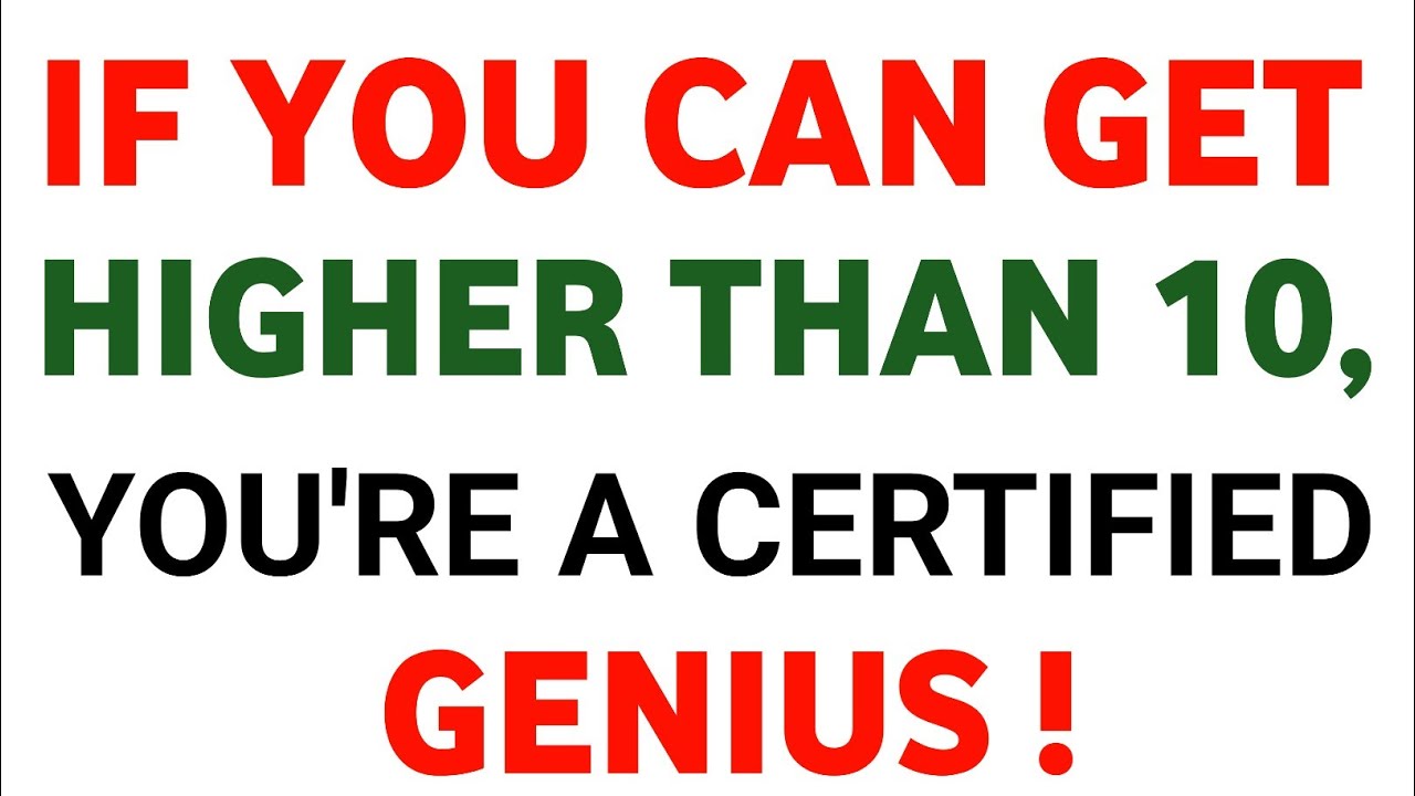 IF YOU CAN GET HIGHER THAN 10! YOU'RE A CERTIFIED GENIUS!