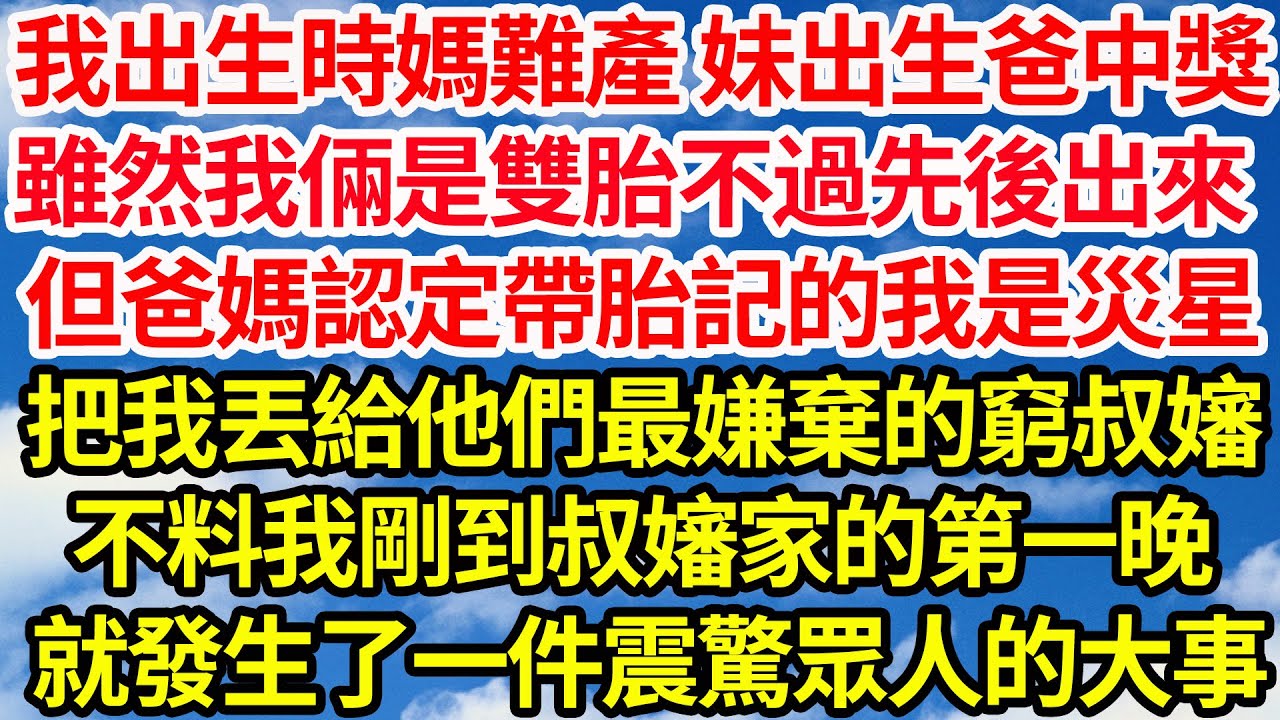 我出生時媽難產 妹妹出生爸中獎，雖然我倆是雙胎不過先後出來，但爸媽認定帶胎記的我是災星，把我丟給他們最嫌棄的窮叔嬸，不料我剛到叔嬸家的第一晚，就發生了一件震驚眾人的大事||笑看人生情感生活