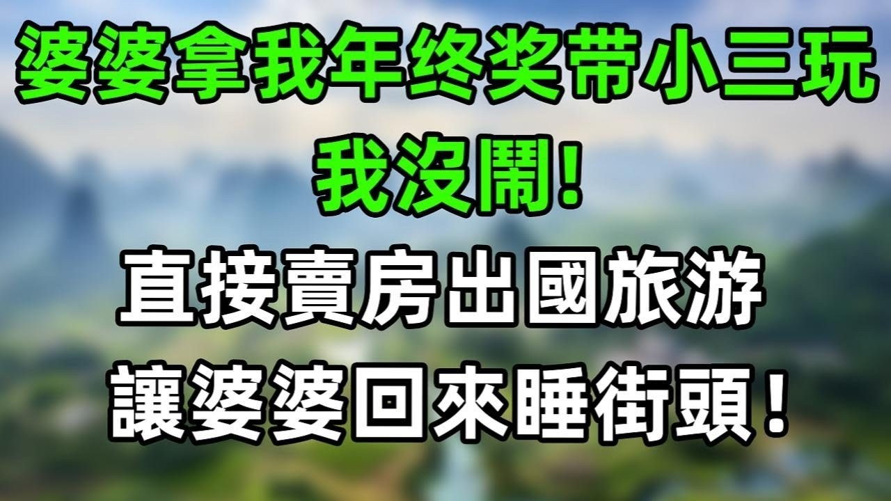婆婆拿我年終獎帶小三旅游玩，我沒閙！直接賣房出國旅游，讓婆婆回來後無家可歸，只能睡大街！ #情感故事 #爽文 #婆媳 #情感故事 #老年生活