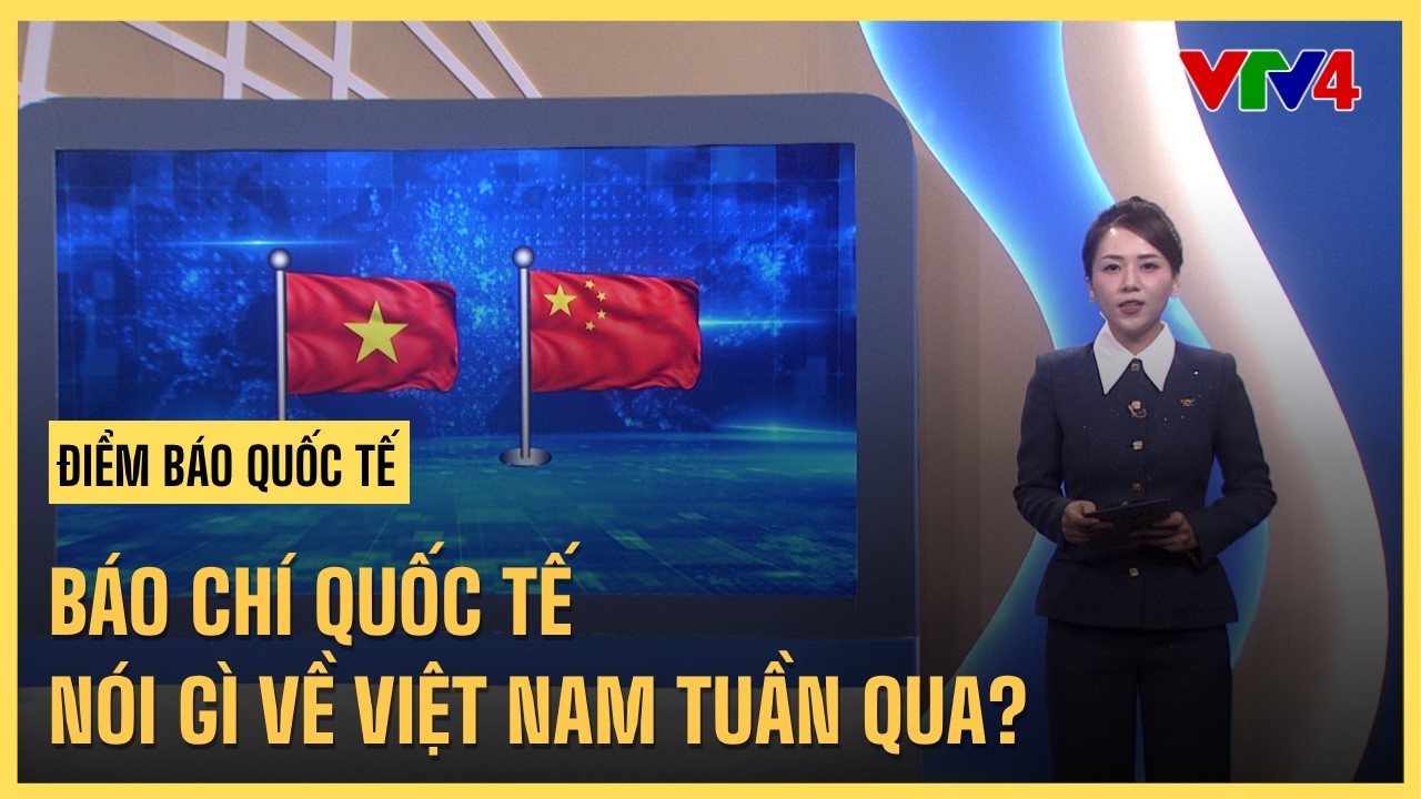 B&aacute;o ch&iacute; quốc tế n&oacute;i g&igrave; về Việt Nam tuần qua? | VTV4