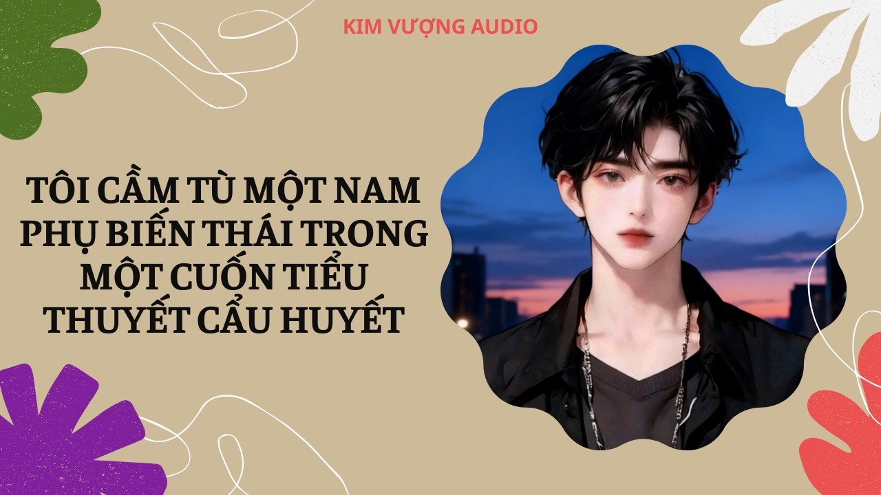 [Đam Mỹ Audio] [Full] TÔI CẦM TÙ MỘT NAM PHỤ BIẾN THÁI TRONG MỘT CUỐN TIỂU THUYẾT CẨU HUYẾT