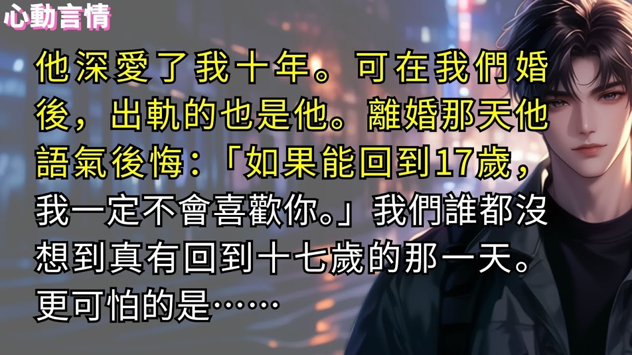 他深愛了我十年。可在我們婚後，出軌的也是他。離婚那天他語氣後悔：「如果能回到十七歲，我一定不會喜歡你。」我們誰都沒想到真有回到十七歲的那一天。更可怕的是…