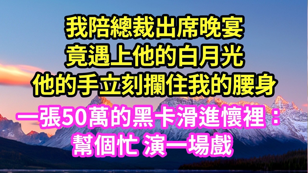 我陪總裁出席晚宴竟遇上他的白月光他的手立刻攔住我的腰身一張50萬的黑卡滑進懷裡：幫個忙 演一場戲