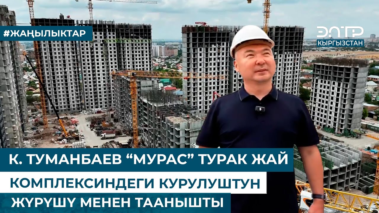 К. ТУМАНБАЕВ “МУРАС” ТУРАК ЖАЙ КОМПЛЕКСИНДЕГИ КУРУЛУШТУН ЖҮРҮШҮ МЕНЕН ТААНЫШТЫ
