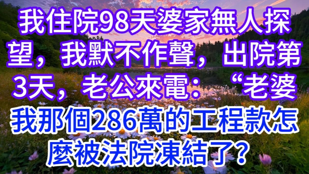 我住院98天婆家無人探望，我默不作聲，出院第3天，老公來電：“老婆，我那個286萬的工程款怎麼被法院凍結了？