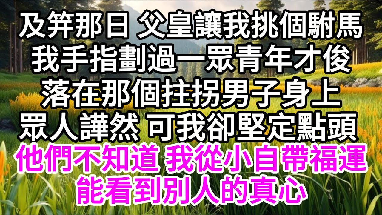 及笄那日，父皇讓我挑個駙馬，我手指劃過一眾青年才俊，落在那個拄拐男子身上，眾人譁然， 可我卻堅定點頭，他們不知道，我從小自帶福運，能看到別人的真心 【美好人生】