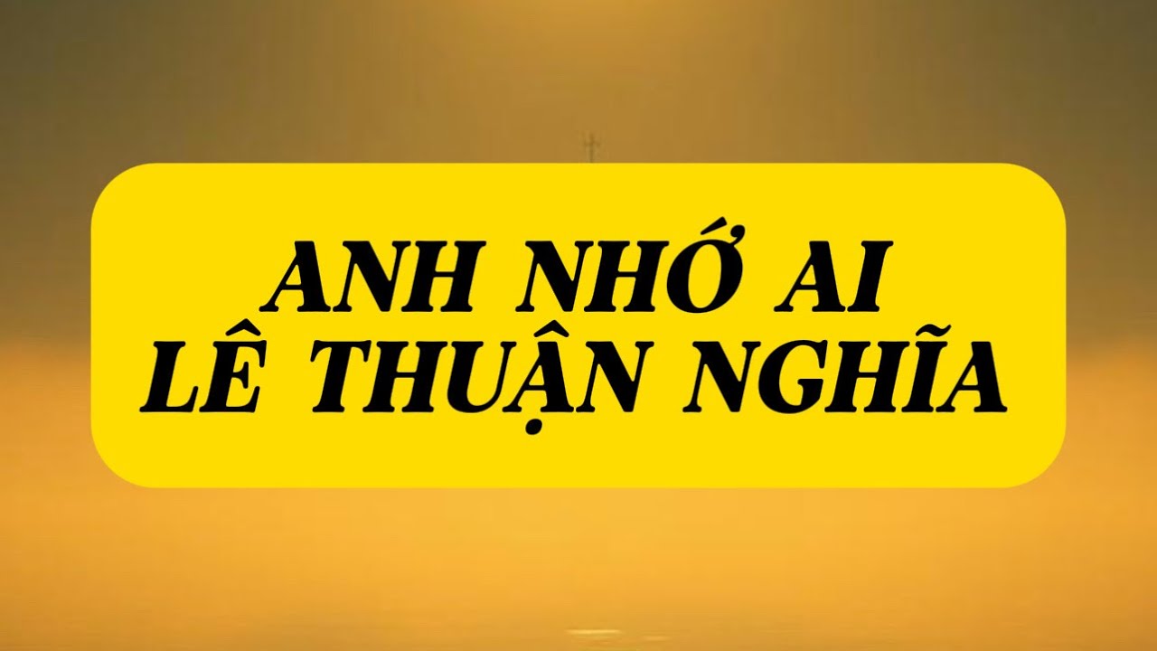 ANH NHỚ AI - LÊ THUẬN NGHĨA - VỆT THIỀU QUANG