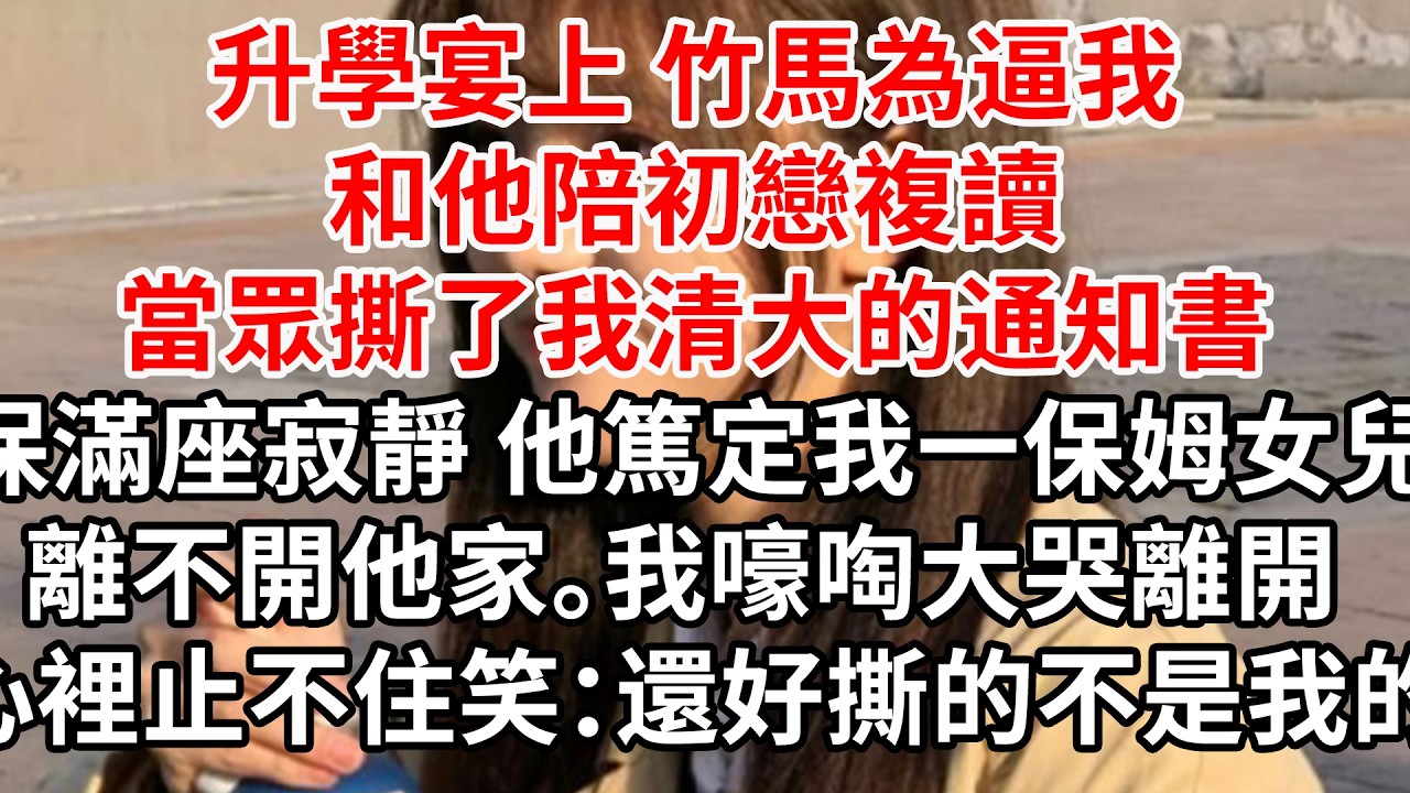 升學宴上 竹馬為逼我和他陪初戀複讀, 當眾撕了我清大的通知書。滿座寂靜 他篤定我一保姆女兒離不開他家。我嚎啕大哭離開 心裡止不住笑：還好撕的不是我的