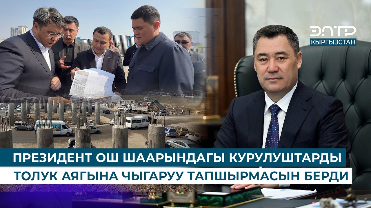 ПРЕЗИДЕНТ ОШ ШААРЫНДАГЫ КУРУЛУШТАРДЫ ТОЛУК АЯГЫНА ЧЫГАРУУ ТАПШЫРМАСЫН БЕРДИ