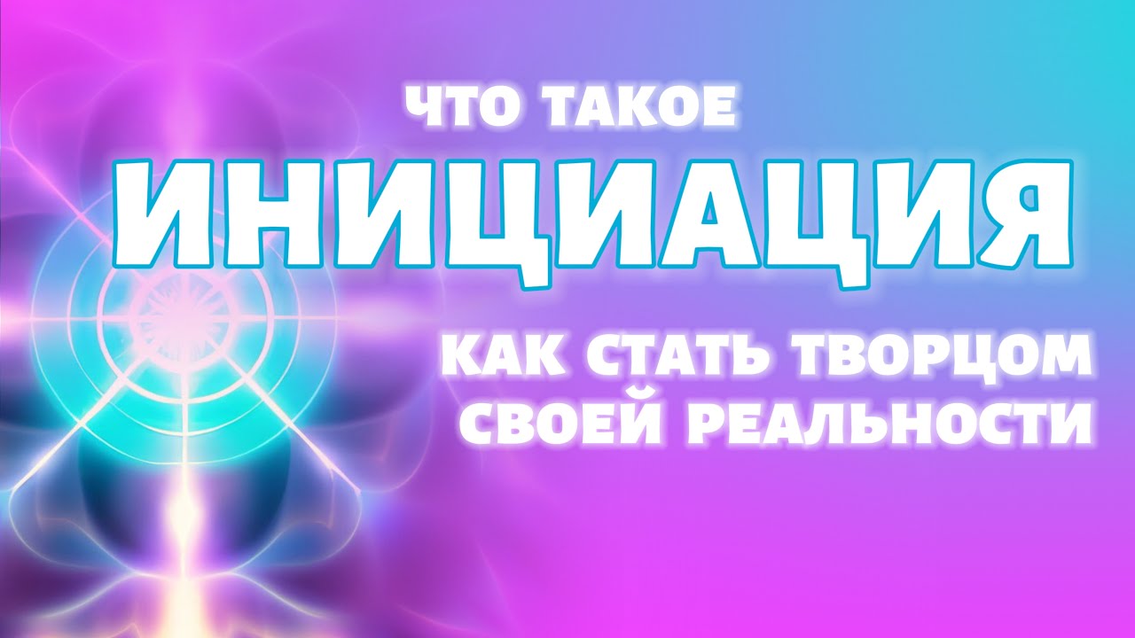 ЧТО ТАКОЕ ИНИЦИАЦИЯ? | Как стать Творцом своей реальности