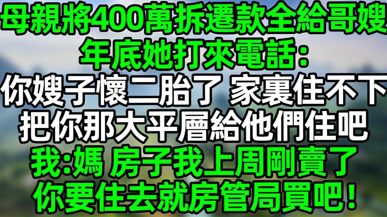 母亲将400万拆迁款全给哥嫂，年底她打来电话：你嫂子生二胎了，家里住不下了，把你那大平层给他们住吧，我:妈 房子我上周刚卖了你要住就去房管局买吧#夜讀人生 #大橘講故事  #情感故事 #講故事