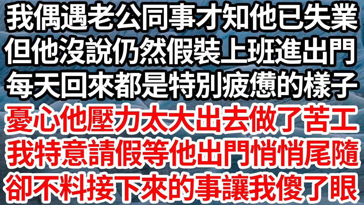 我偶遇老公同事才知他已失業，但他沒說仍然假裝上班進出門，每天回來都是特別疲憊的樣子，憂心他壓力太大出去做了苦工，我特意請假等他出門悄悄尾隨，卻不料接下來的事讓我傻了眼【倫理】【都市】