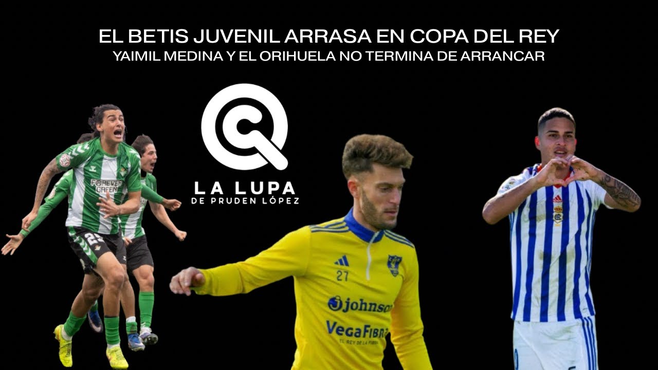 EL BETIS ARRASA EN LA COPA DEL REY JUVENIL, YAIMIL MEDINA Y EL ORIHUELA NO ARRANCA | LA LUPA