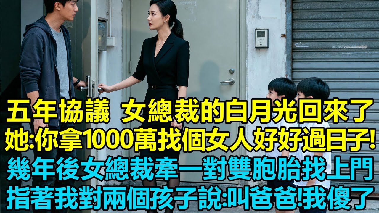 5年協議到期那天女總裁的白月光回來了，她：你拿著1000萬好好找個女人過日子吧！幾年後，女總裁卻牽著一對雙胞胎找上門，她指著我對兩個男孩說：叫爸爸！我傻眼了，怎麽回事？