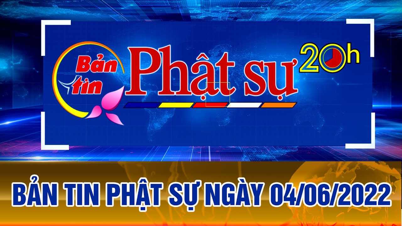 BẢN TIN PHẬT SỰ 20h Ngày 04/06/2022 (06/05 năm Nhâm Dần)