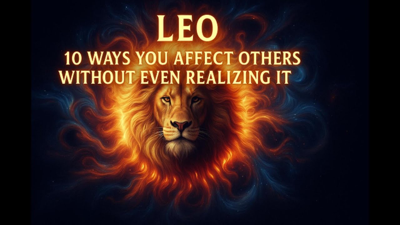 LEO — 10 WAYS YOU AFFECT OTHERS WITHOUT EVEN REALIZING IT