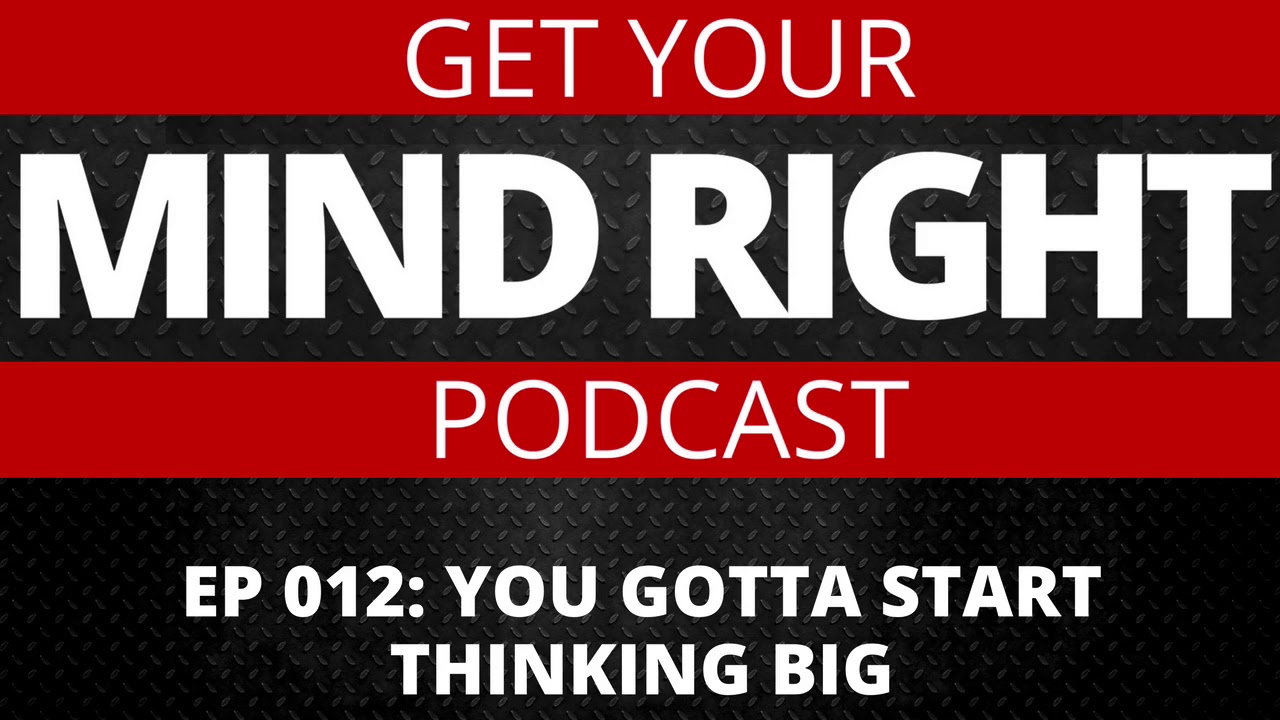 Get Your Mind Right Podcast: You Gotta Start Thinking BIG