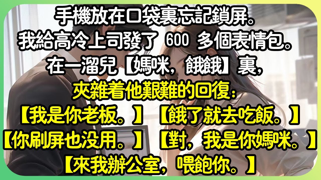 #甜文 【完结】手機放在口袋裡忘記鎖屏。等發現時，我已經傳了 600 多個表情包給高冷上司。在一溜兒【媽咪，餓餓】裡，夾雜著他艱難的回覆：【對，我是你媽咪。】【來我辦公室，餵飽你。】#薄荷听书