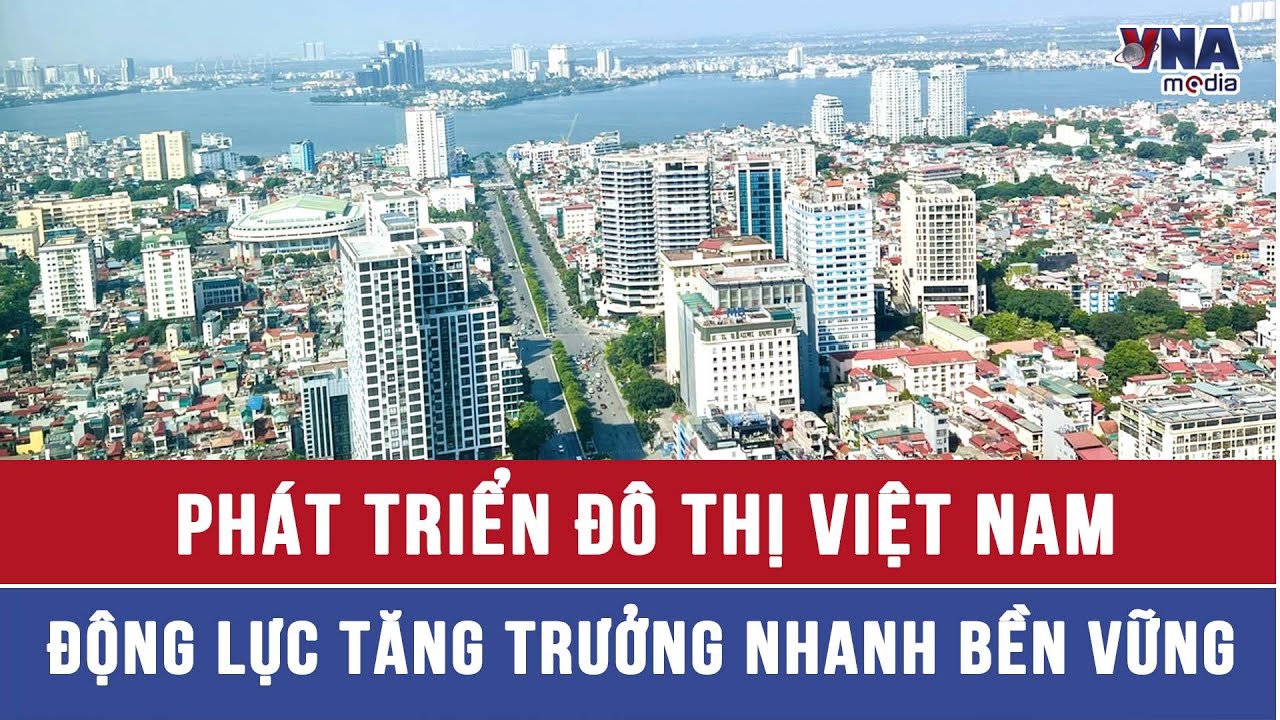 Phát triển đô thị Việt Nam - Động lực tăng trưởng nhanh bền vững - VNAMedia