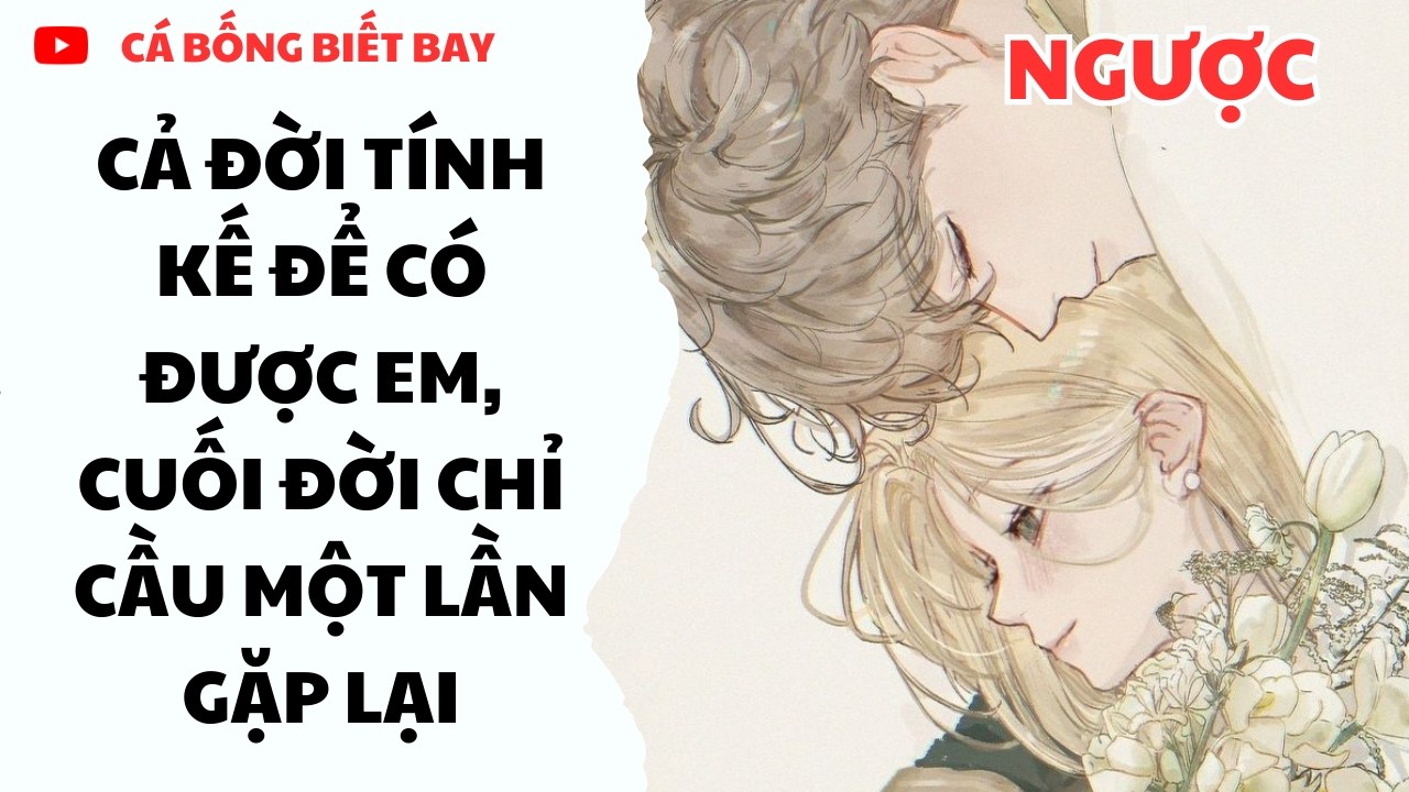 [Audio Truyện] || Cả Đời Tính Kế Để Có Được Em, Cuối Đời Chỉ Cầu Một Lần Gặp Lại || Ngôn Tình