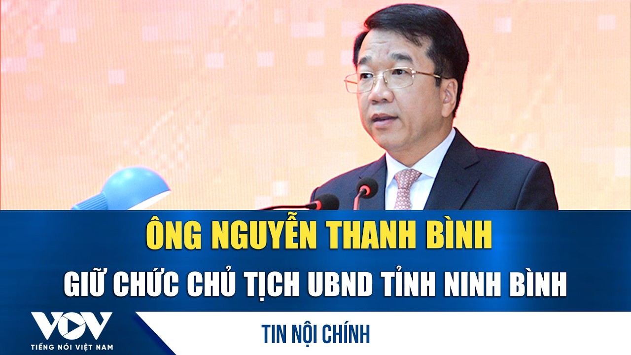 Ông Nguyễn Thanh Bình giữ chức Chủ tịch UBND tỉnh Ninh Bình | VOV