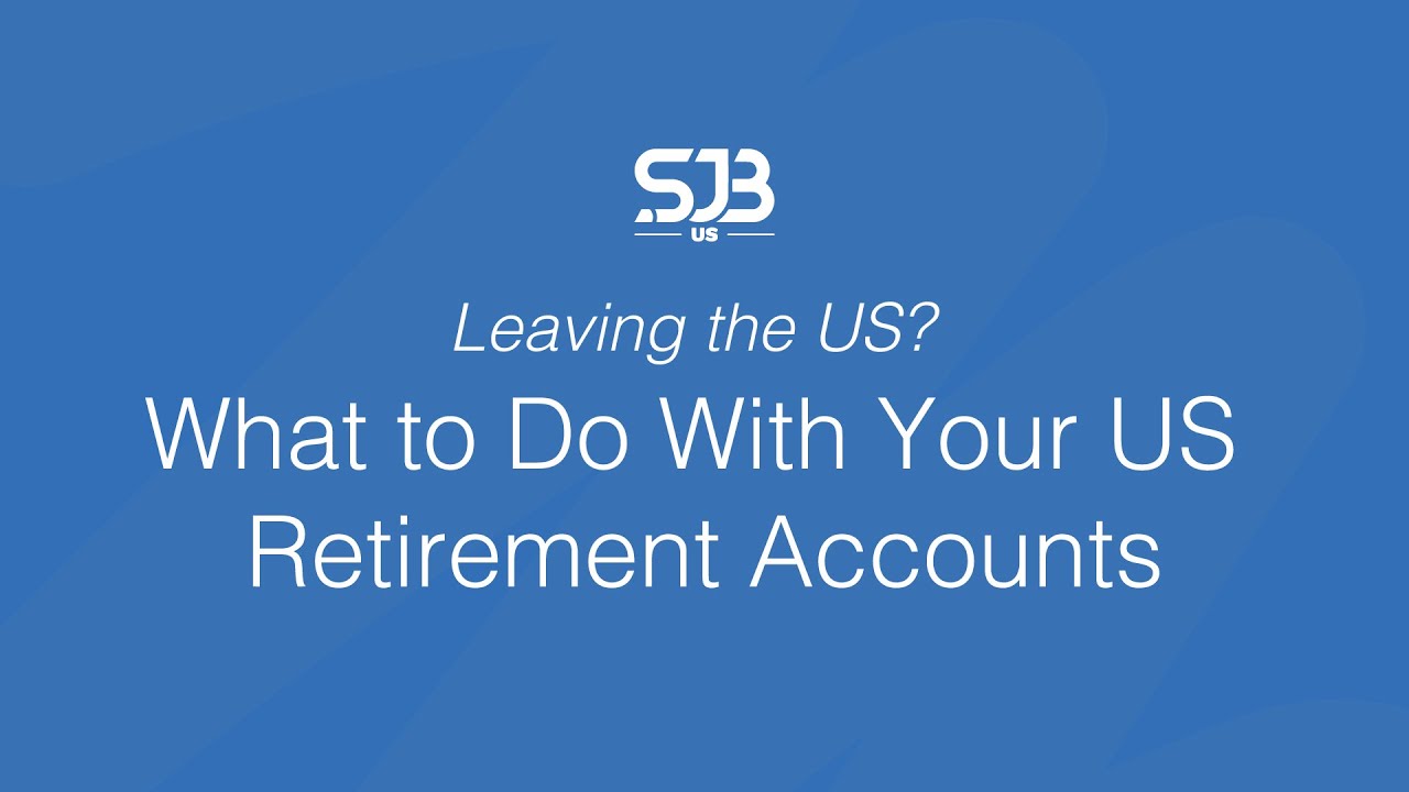 Leaving the US? What to Do With Your US Retirement Accounts