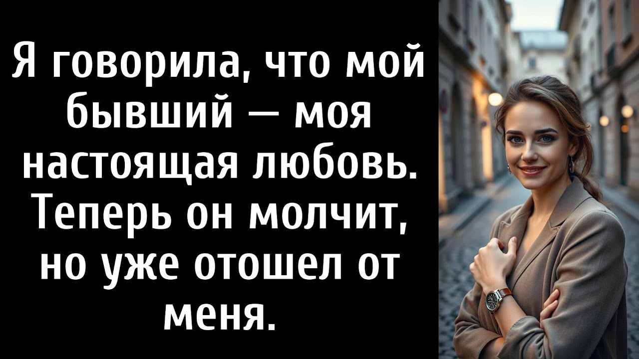 Я говорила, что мой бывший — моя настоящая любовь. Теперь он молчит, но уже отошел от меня.