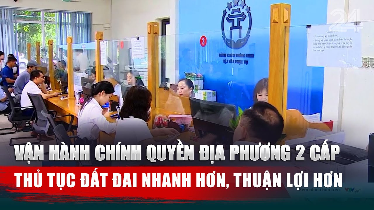 Vận hành chính quyền địa phương 2 cấp: Thủ tục đất đai nhanh hơn, thuận lợi hơn | VTV24
