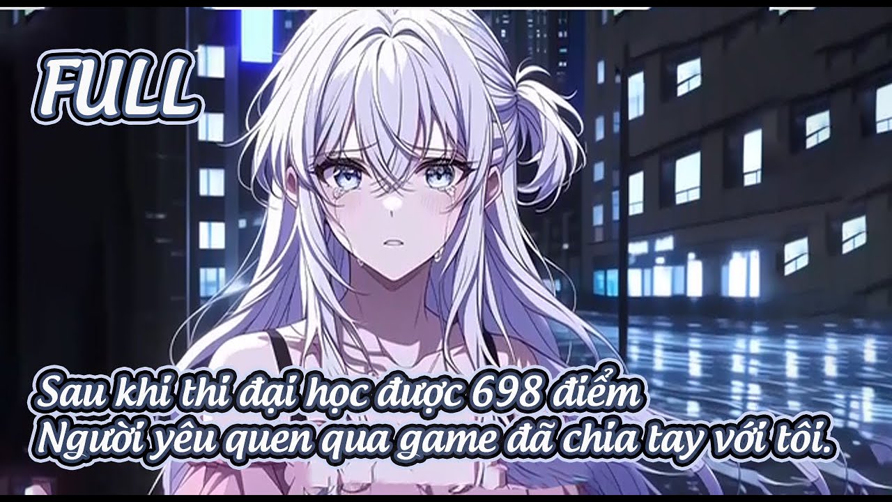 FULL Sau khi thi đại học được 698 điểm, Người yêu quen qua mạng game đã chia tay với tôi.