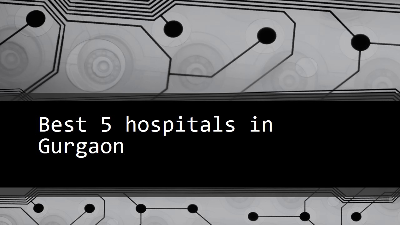 Best 5 hospitals in Gurugram, Gurgaon, Top 5 hospitals in Gurgaon