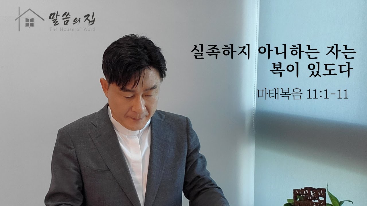[말씀의 집 - 설교 213]  실족하지 아니하는 자는 복이 있도다 - 마태복음 11:1-11 / 정동욱 목사