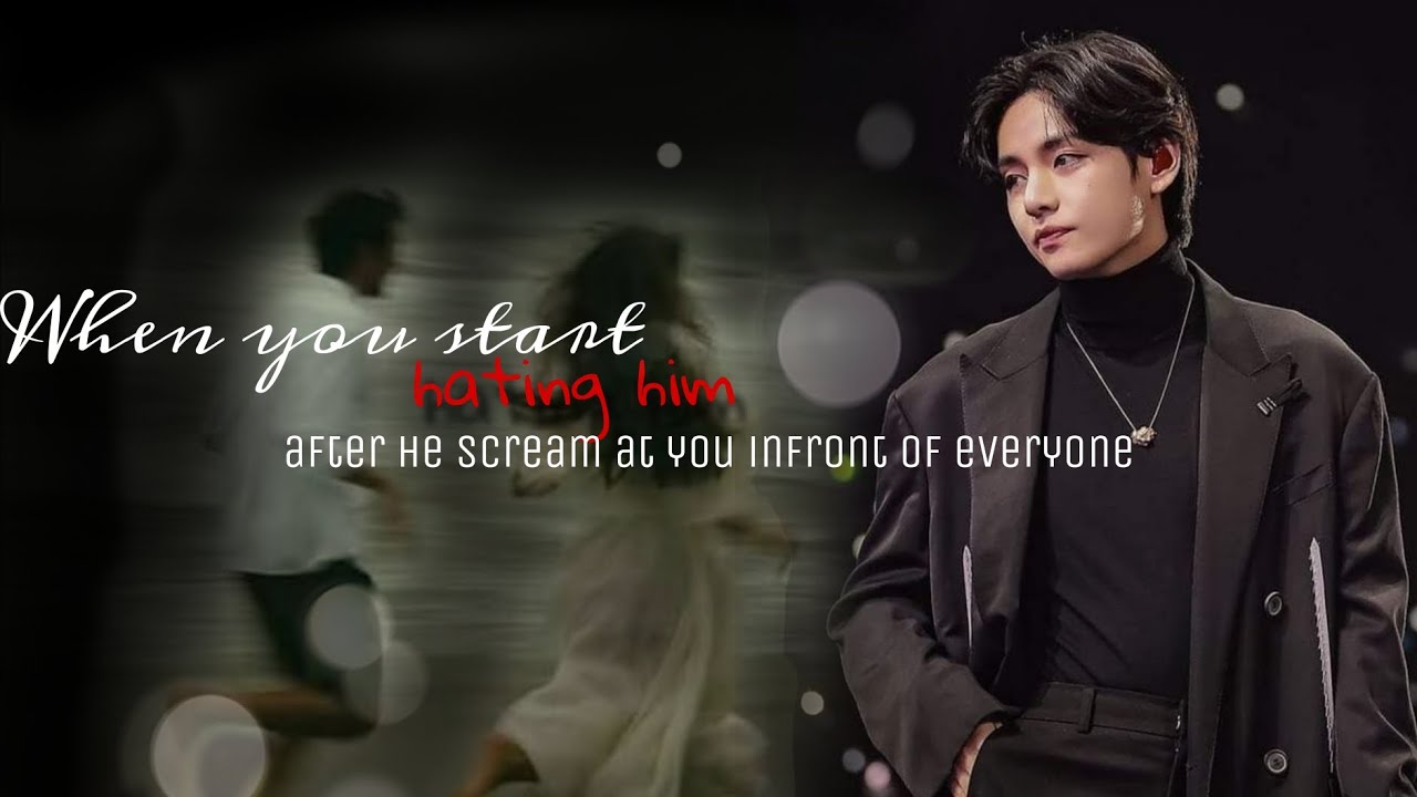 \TAEHYUNG ONSHOT\ When you start hating him after he scream at you infront of everyone