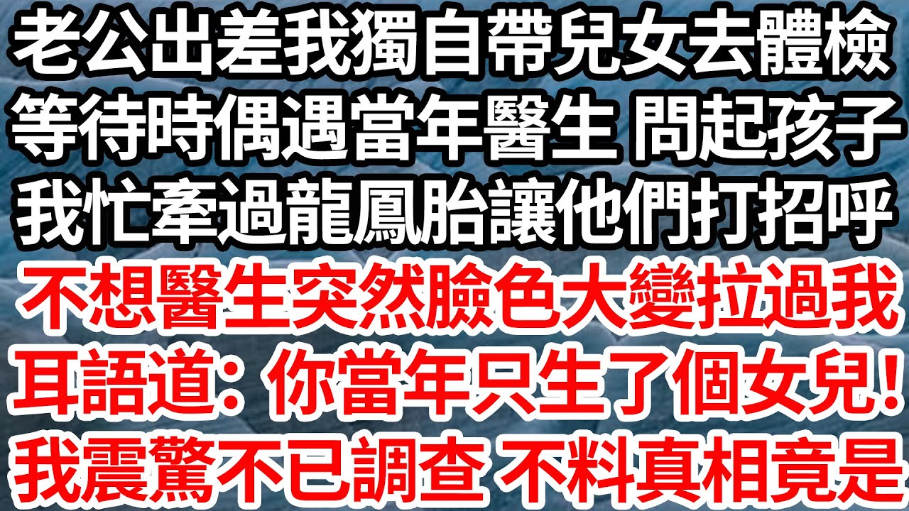 老公出差我獨自帶兒女去體檢，等待時偶遇當年醫生 問起孩子，我忙牽過龍鳳胎讓他們打招呼，不想醫生突然臉色大變拉過我，耳語道：你當年只生了個女兒！我震驚不已調查不料真相竟是【倫理】【都市】
