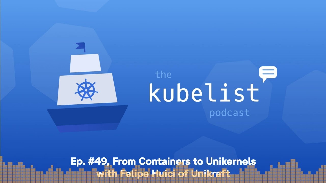 The Kubelist Podcast - Ep. #49, From Containers to Unikernels with Felipe Huici of Unikraft