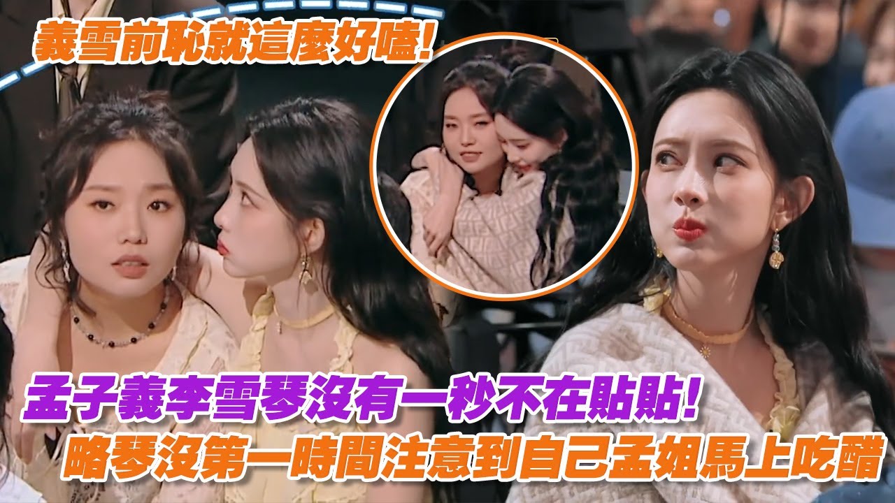 孟子義李雪琴沒有一秒不在貼貼！略琴沒第一時間注意到自己孟姐馬上吃醋，我們義雪前恥就這麼好嗑！