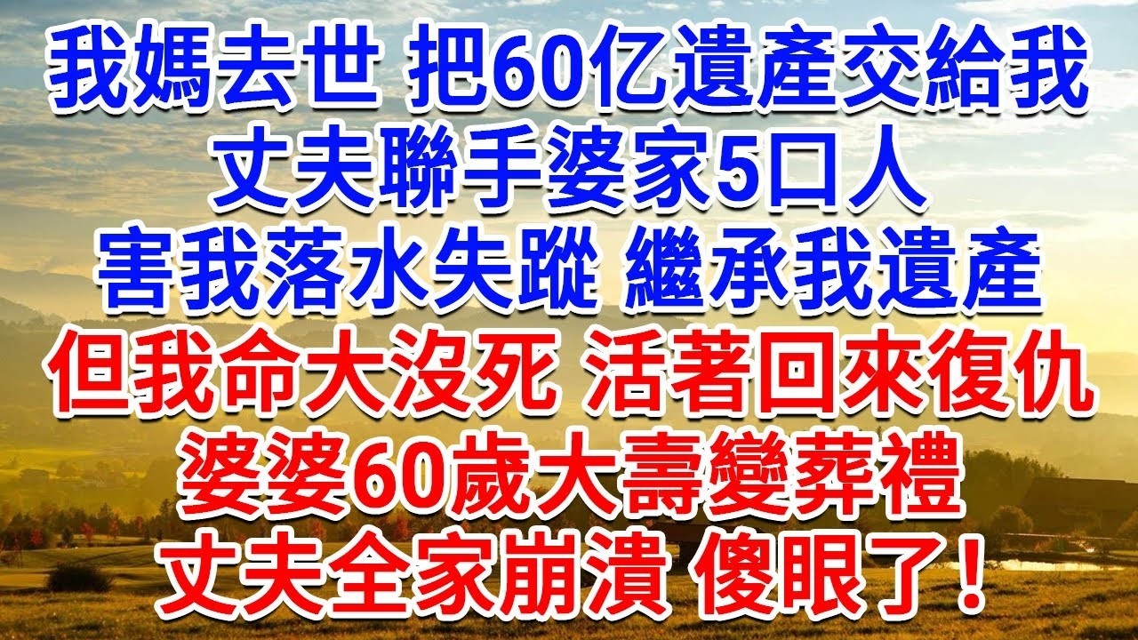 我媽去世把60億遺產交給我，丈夫聯手婆家5口人，害我落水失蹤繼承我遺產，但我命大沒死活著回來復仇，婆婆60歲大壽變葬禮，丈夫全家崩潰傻眼了！#為人處世#生活經驗#情感故事#故事#小說#戀愛#情感#