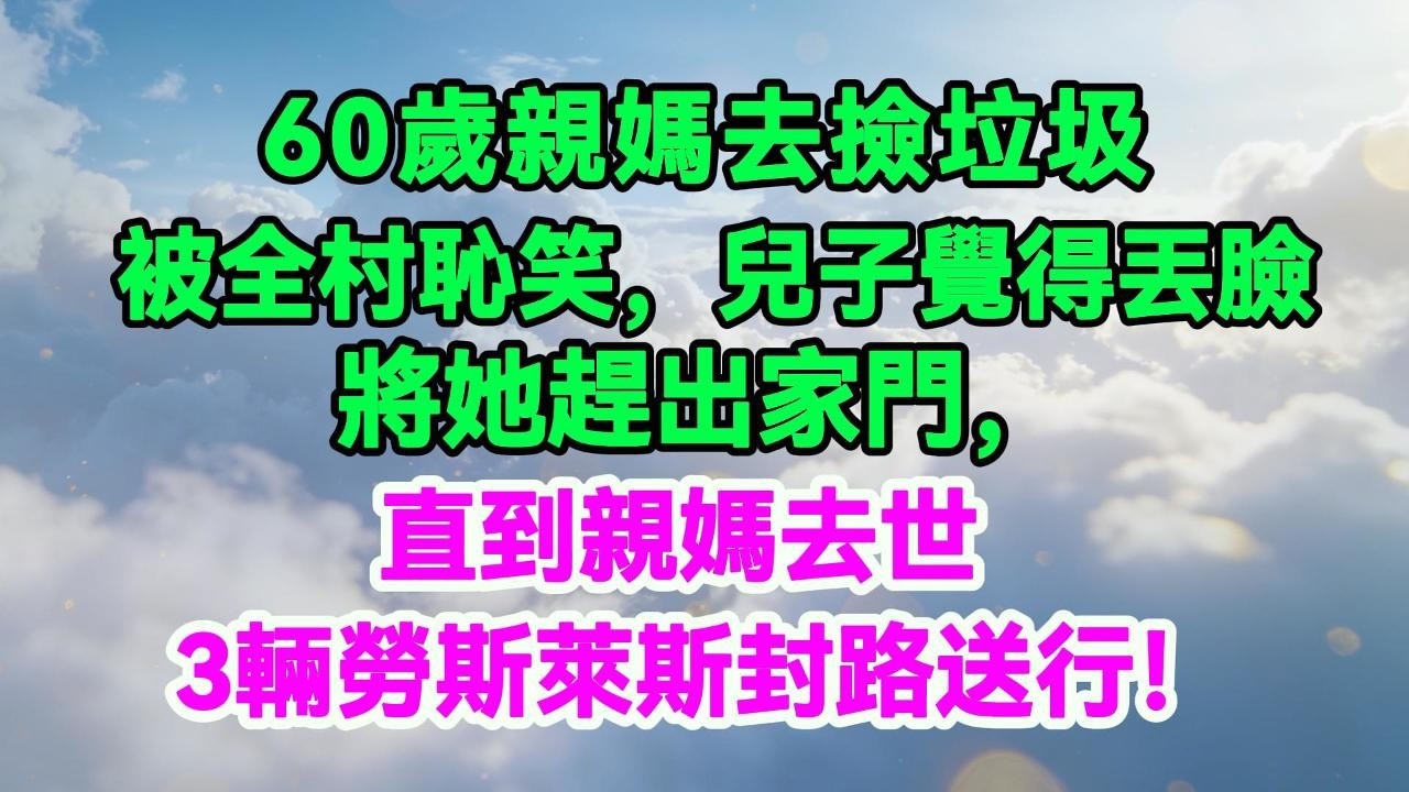 60歲親媽去撿回收被全村恥笑，兒子覺得丟臉將她趕出家門，直到親媽去世，3輛勞斯萊斯封路送行！