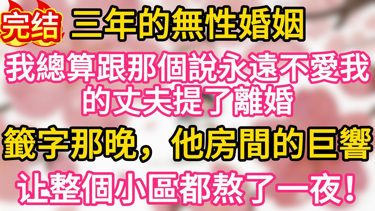 【完结】三年的無性婚姻耗光了我所有期待，我總算跟那個說永遠不愛我的丈夫提了離婚，籤字那晚，他房間的巨響整個小區都熬了一夜！#為人處世 #生活經驗 #情感故事