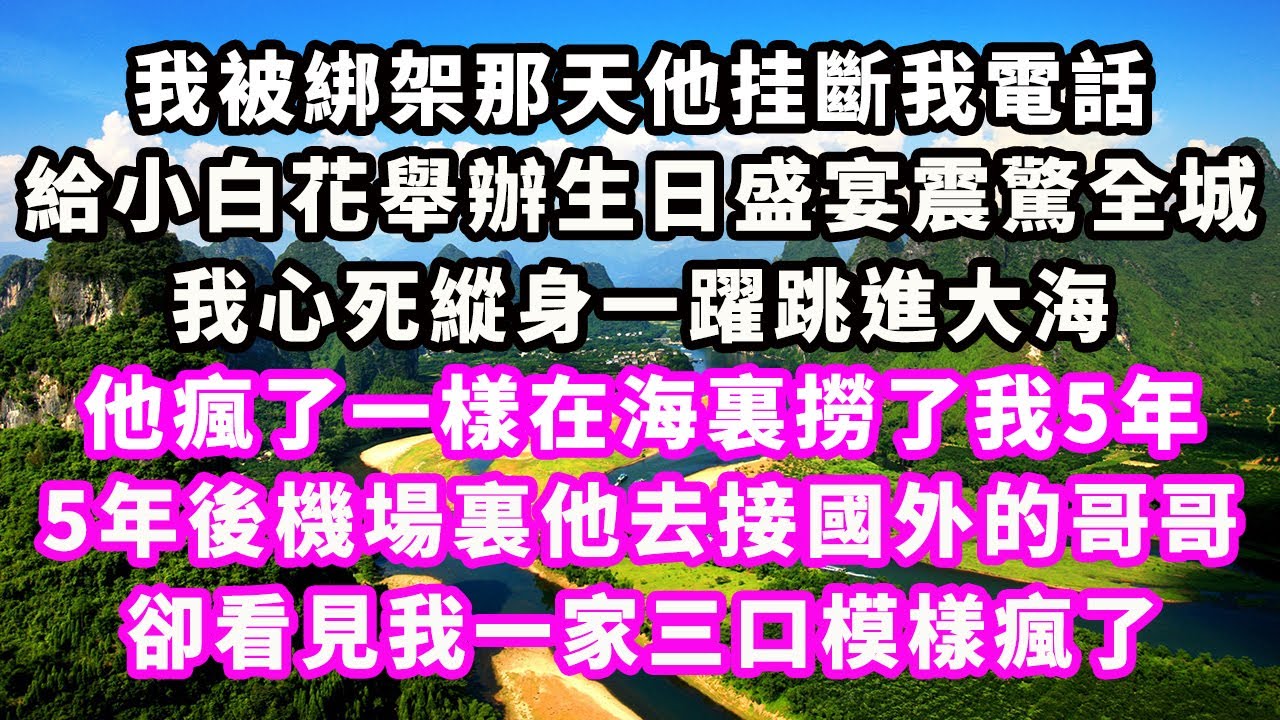 我被綁架那天他挂斷我電話，給小白花舉辦生日盛宴震驚全城，我心死縱身一躍跳進大海，他瘋了一樣在海裏撈了我5年，5年後機場裏他去接國外的哥哥，卻看見我一家三口模樣瘋了#爽文完結#一口氣看完#豪門#霸總