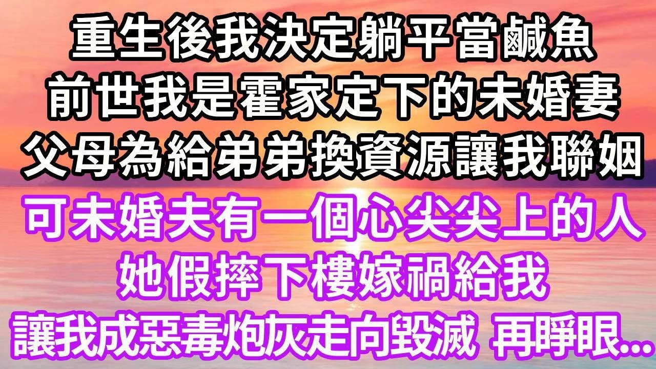 重生後我決定躺平當鹹魚，前世我是霍家定下的未婚妻，父母為給弟弟換資源讓我聯姻，可未婚夫有一個心尖尖上的人，她假摔下樓嫁禍給我，讓我成惡毒炮灰走向毀滅，再睜眼...#重生 #大女主 #復仇 #情感