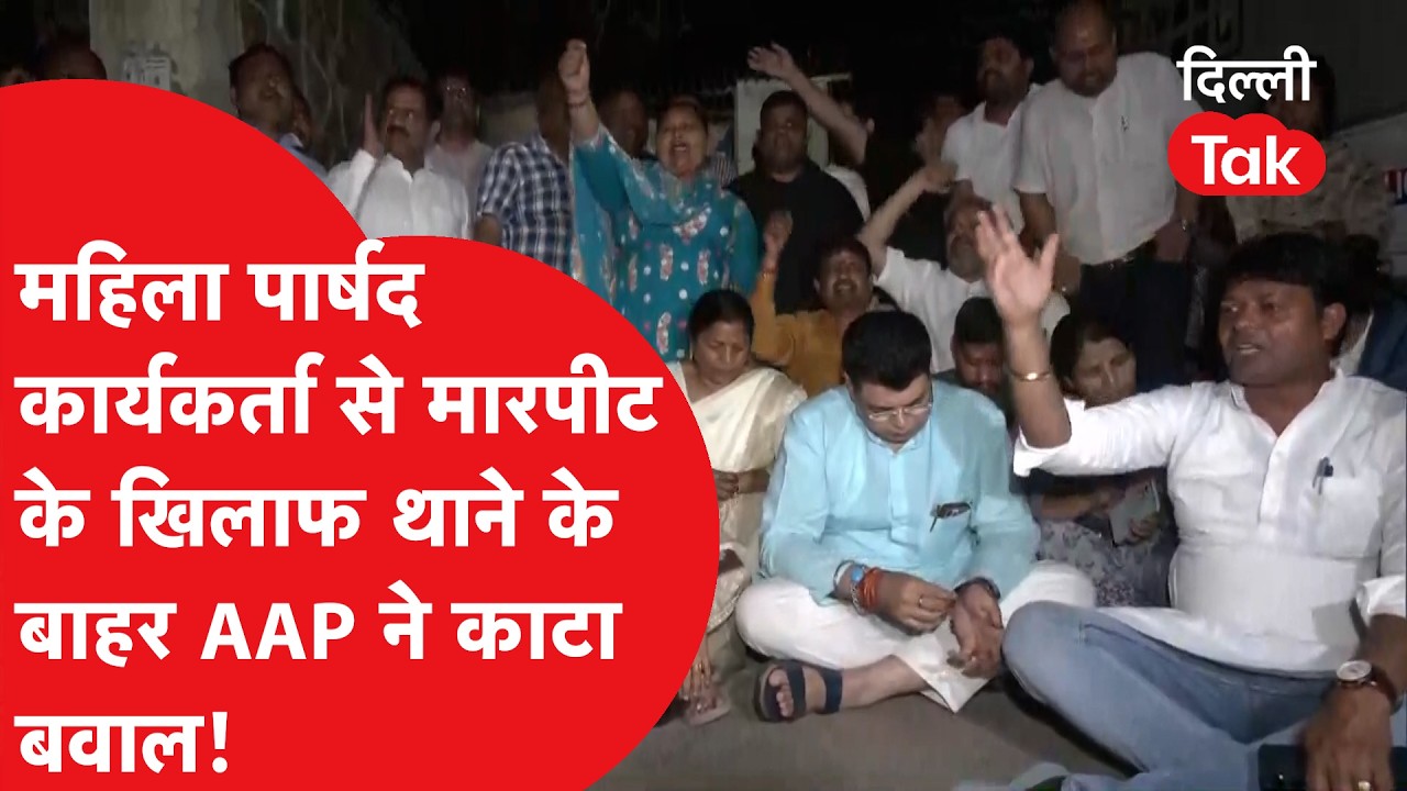 AAP Protest : महिला पार्षद और कार्यकर्ता से मारपीट के खिलाफ थाने के बाद AAP ने काटा बवाल!