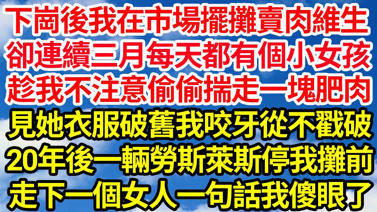 下崗後我在市場擺攤賣肉維生，卻連續三月每天都有個小女孩，趁我不注意偷偷揣走一塊肥肉，見她衣服破舊我咬牙從不戳破，不料20年後一勞斯萊斯突然停我攤前，走出一個女人一句話我傻眼了||笑看人生情感生活