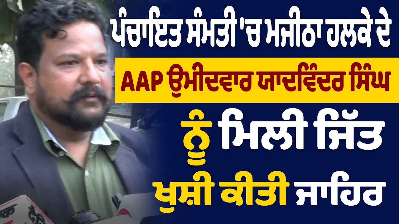 ਪੰਚਾਇਤ ਸੰਮਤੀ 'ਚ ਮਜੀਠਾ ਹਲਕੇ ਦੇ AAP ਉਮੀਦਵਾਰ ਯਾਦਵਿੰਦਰ ਸਿੰਘ ਨੂੰ ਮਿਲੀ ਜਿੱਤ,ਖੁਸ਼ੀ ਕੀਤੀ ਜਾਹਿਰ